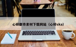 榆林心碎都市素材下载网站（心碎ska）
